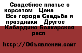 Свадебное платье с корсетом › Цена ­ 5 000 - Все города Свадьба и праздники » Другое   . Кабардино-Балкарская респ.